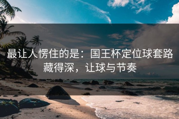 最让人愣住的是：国王杯定位球套路藏得深，让球与节奏