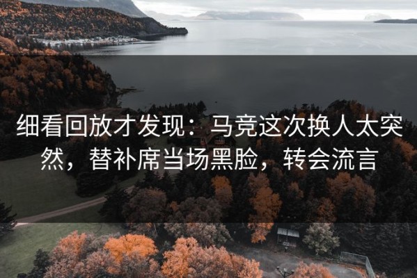 细看回放才发现：马竞这次换人太突然，替补席当场黑脸，转会流言