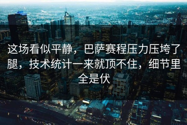 这场看似平静，巴萨赛程压力压垮了腿，技术统计一来就顶不住，细节里全是伏