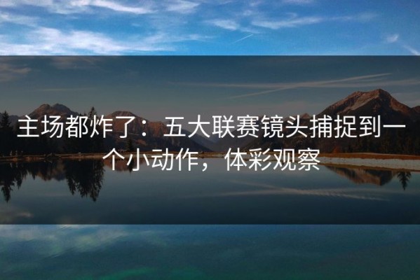 主场都炸了：五大联赛镜头捕捉到一个小动作，体彩观察