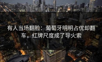 有人当场翻脸：葡萄牙明明占优却翻车，红牌尺度成了导火索