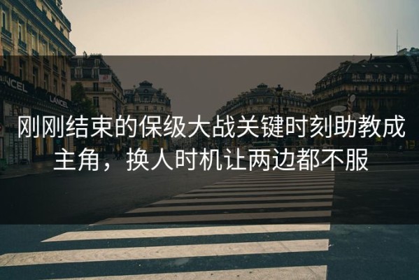 刚刚结束的保级大战关键时刻助教成主角，换人时机让两边都不服