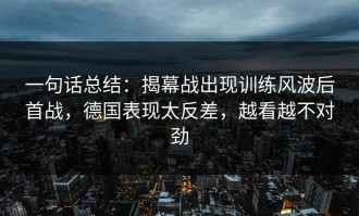 一句话总结：揭幕战出现训练风波后首战，德国表现太反差，越看越不对劲