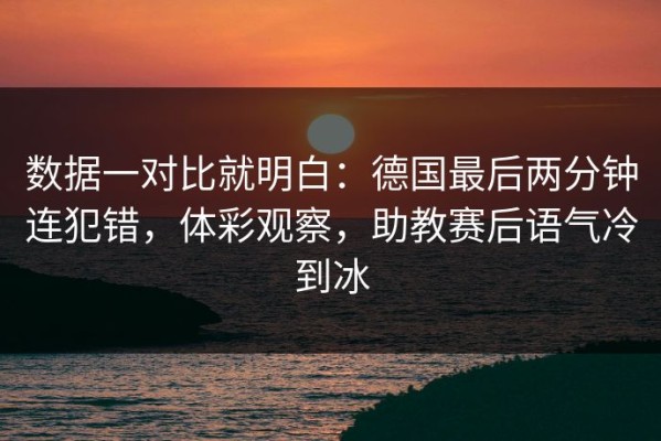 数据一对比就明白：德国最后两分钟连犯错，体彩观察，助教赛后语气冷到冰