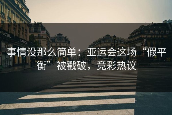 事情没那么简单：亚运会这场“假平衡”被戳破，竞彩热议