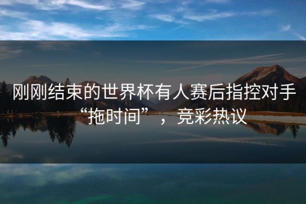刚刚结束的世界杯有人赛后指控对手“拖时间”，竞彩热议