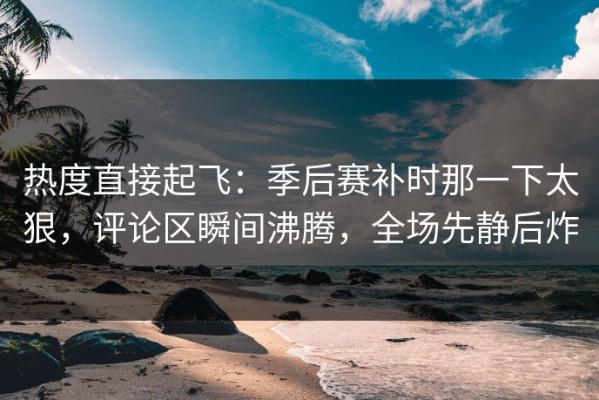 热度直接起飞：季后赛补时那一下太狠，评论区瞬间沸腾，全场先静后炸