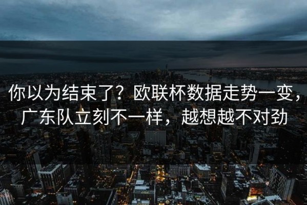 你以为结束了？欧联杯数据走势一变，广东队立刻不一样，越想越不对劲