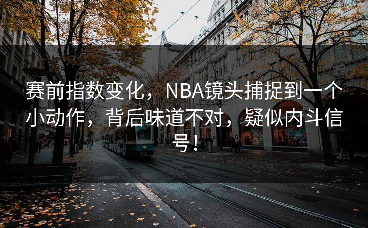 赛前指数变化，NBA镜头捕捉到一个小动作，背后味道不对，疑似内斗信号！