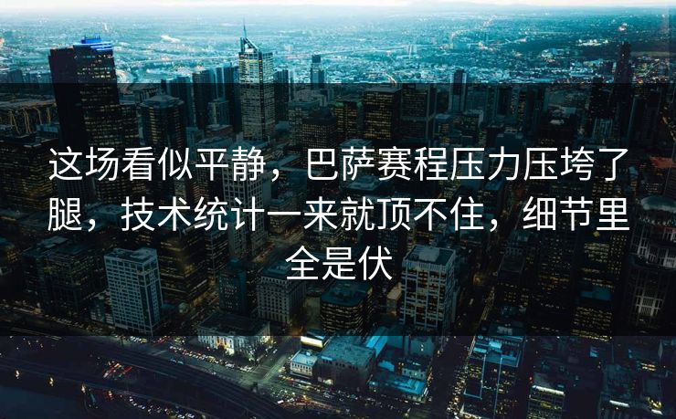 这场看似平静，巴萨赛程压力压垮了腿，技术统计一来就顶不住，细节里全是伏