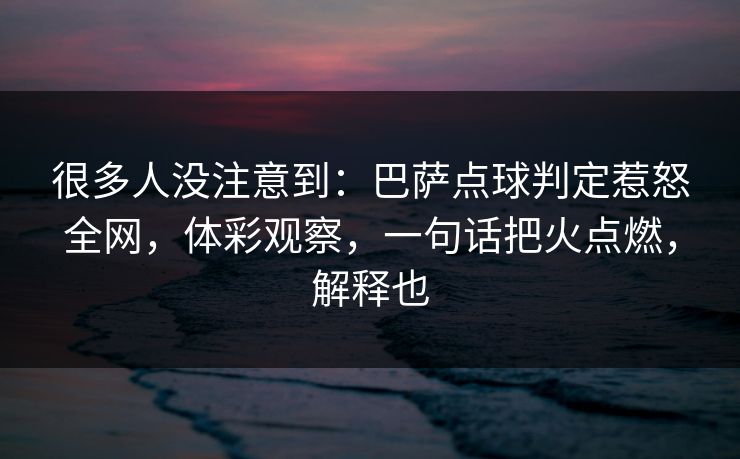 很多人没注意到：巴萨点球判定惹怒全网，体彩观察，一句话把火点燃，解释也