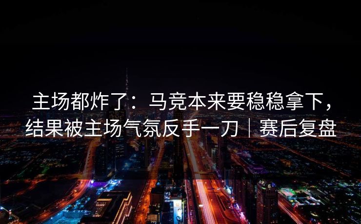 主场都炸了：马竞本来要稳稳拿下，结果被主场气氛反手一刀｜赛后复盘