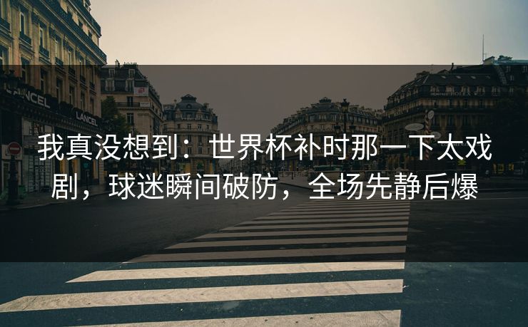 我真没想到：世界杯补时那一下太戏剧，球迷瞬间破防，全场先静后爆
