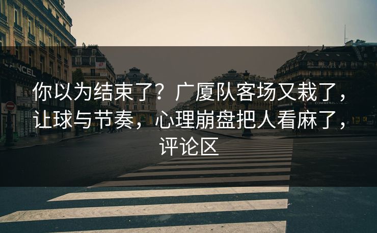 你以为结束了？广厦队客场又栽了，让球与节奏，心理崩盘把人看麻了，评论区
