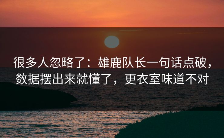 很多人忽略了：雄鹿队长一句话点破，数据摆出来就懂了，更衣室味道不对