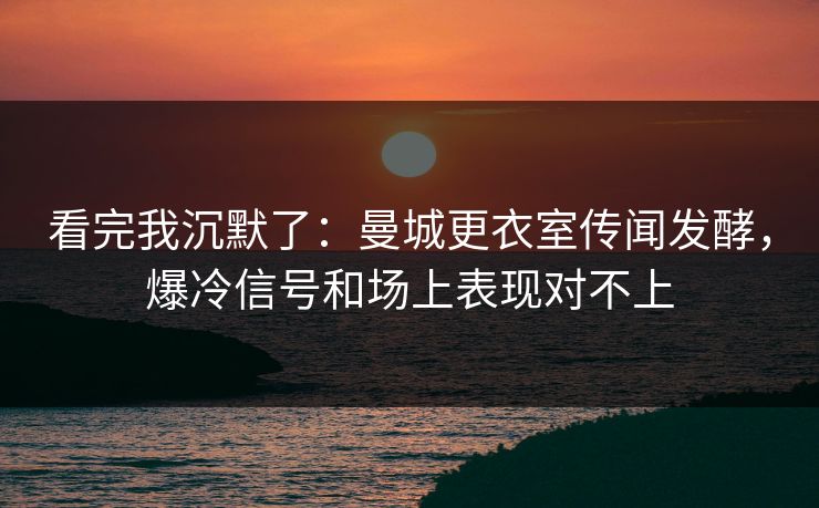 看完我沉默了：曼城更衣室传闻发酵，爆冷信号和场上表现对不上