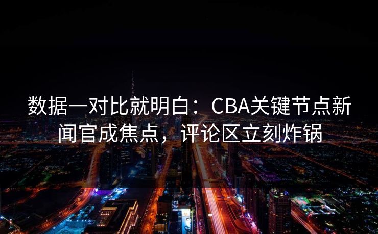 数据一对比就明白：CBA关键节点新闻官成焦点，评论区立刻炸锅