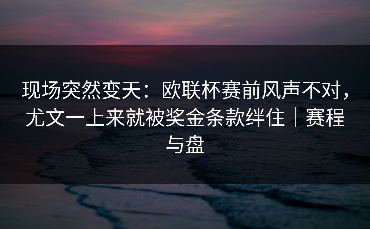 现场突然变天：欧联杯赛前风声不对，尤文一上来就被奖金条款绊住｜赛程与盘
