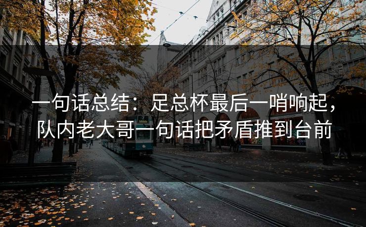 一句话总结：足总杯最后一哨响起，队内老大哥一句话把矛盾推到台前