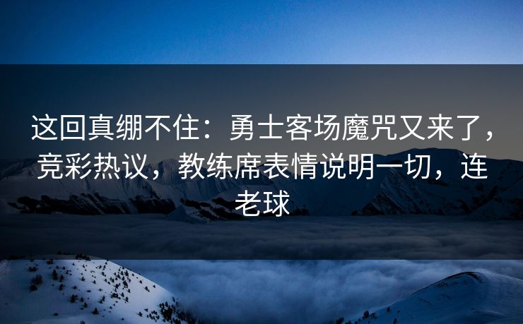 这回真绷不住：勇士客场魔咒又来了，竞彩热议，教练席表情说明一切，连老球