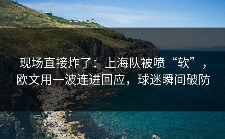 现场直接炸了：上海队被喷“软”，欧文用一波连进回应，球迷瞬间破防
