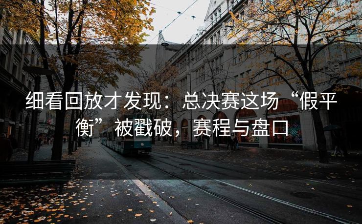 细看回放才发现：总决赛这场“假平衡”被戳破，赛程与盘口