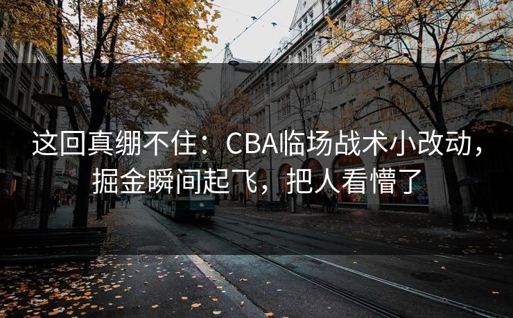 这回真绷不住：CBA临场战术小改动，掘金瞬间起飞，把人看懵了