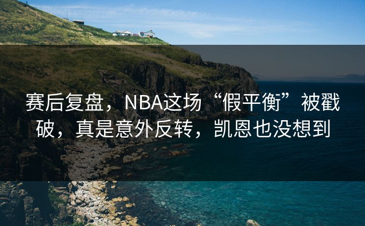 赛后复盘，NBA这场“假平衡”被戳破，真是意外反转，凯恩也没想到