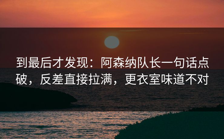 到最后才发现：阿森纳队长一句话点破，反差直接拉满，更衣室味道不对