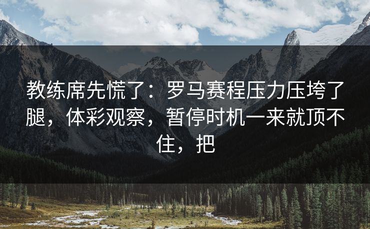 教练席先慌了：罗马赛程压力压垮了腿，体彩观察，暂停时机一来就顶不住，把