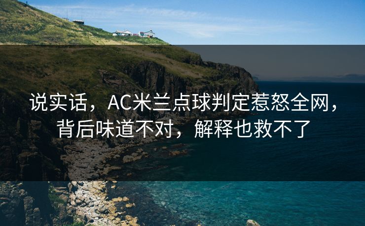 说实话，AC米兰点球判定惹怒全网，背后味道不对，解释也救不了
