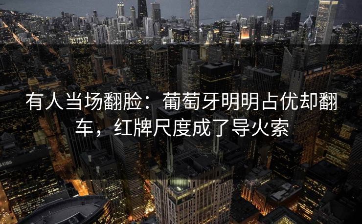有人当场翻脸：葡萄牙明明占优却翻车，红牌尺度成了导火索