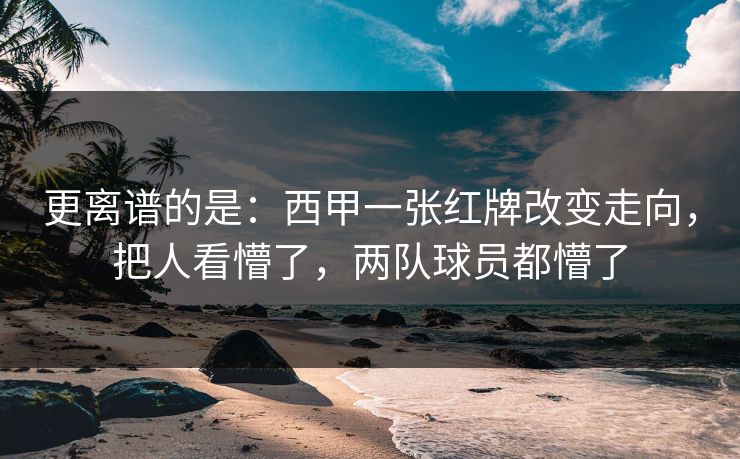 更离谱的是：西甲一张红牌改变走向，把人看懵了，两队球员都懵了