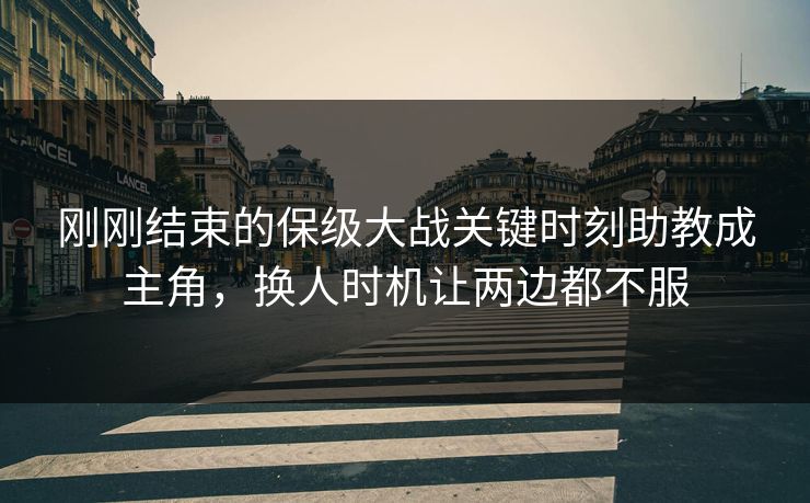 刚刚结束的保级大战关键时刻助教成主角，换人时机让两边都不服