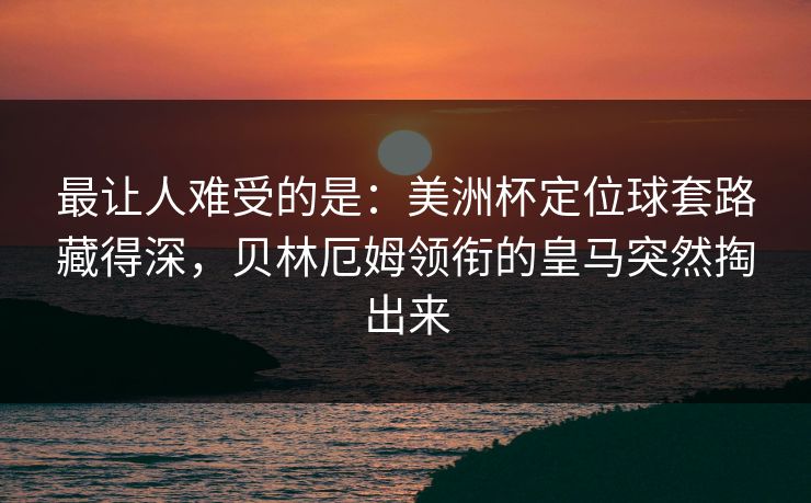 最让人难受的是：美洲杯定位球套路藏得深，贝林厄姆领衔的皇马突然掏出来