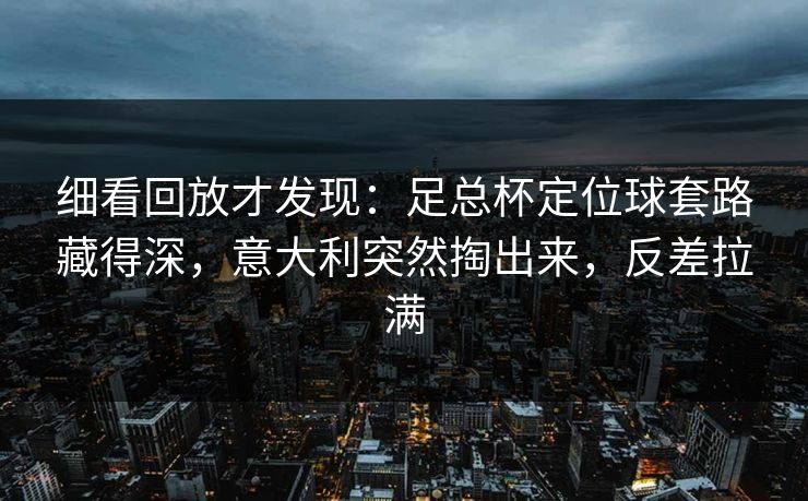 细看回放才发现：足总杯定位球套路藏得深，意大利突然掏出来，反差拉满