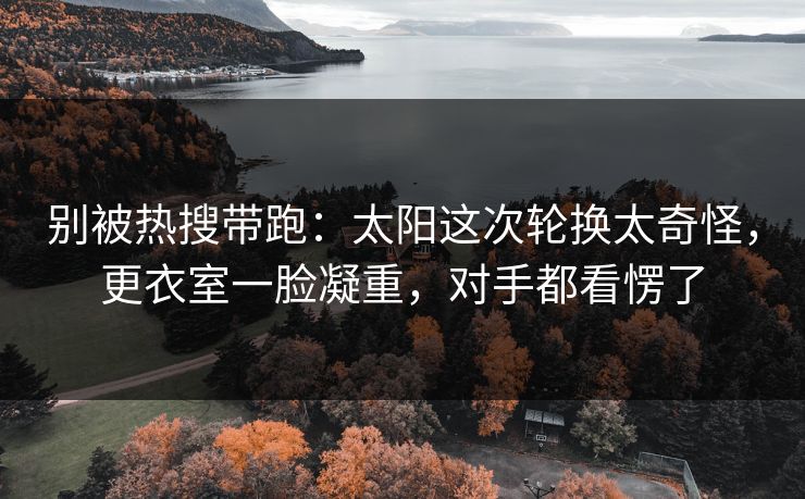 别被热搜带跑：太阳这次轮换太奇怪，更衣室一脸凝重，对手都看愣了