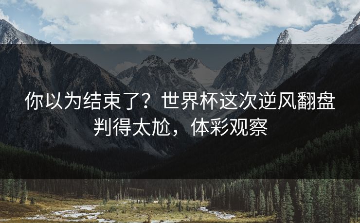 你以为结束了？世界杯这次逆风翻盘判得太尬，体彩观察