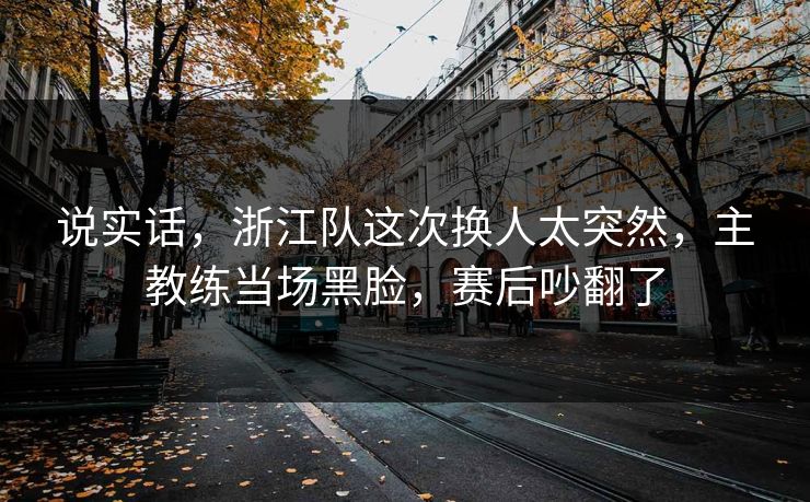 说实话，浙江队这次换人太突然，主教练当场黑脸，赛后吵翻了