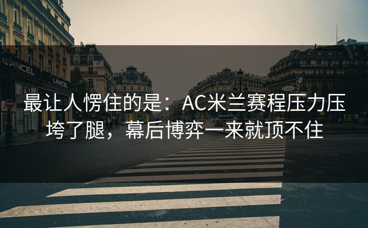 最让人愣住的是：AC米兰赛程压力压垮了腿，幕后博弈一来就顶不住