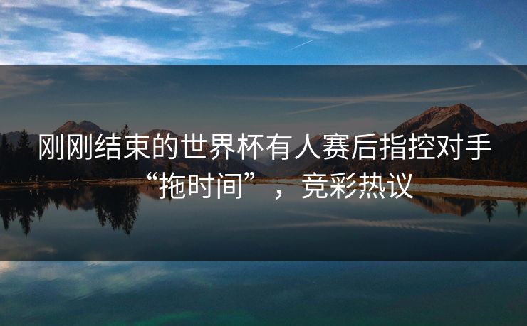 刚刚结束的世界杯有人赛后指控对手“拖时间”，竞彩热议