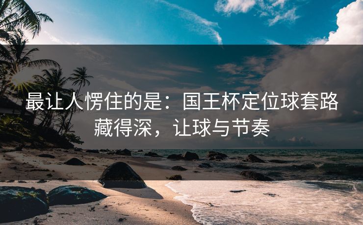 最让人愣住的是：国王杯定位球套路藏得深，让球与节奏