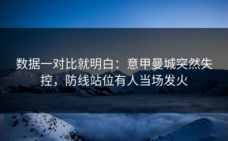 数据一对比就明白:意甲曼城突然失控,防线站位有人当场发火 数据一对比就明白:意甲曼城突然失控,防线站位有人当场发火