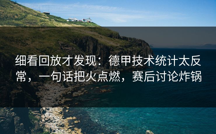 细看回放才发现：德甲技术统计太反常，一句话把火点燃，赛后讨论炸锅