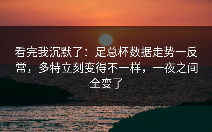 看完我沉默了：足总杯数据走势一反常，多特立刻变得不一样，一夜之间全变了