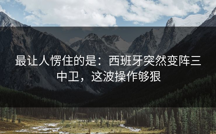 最让人愣住的是：西班牙突然变阵三中卫，这波操作够狠