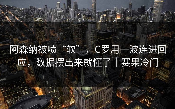 阿森纳被喷“软”，C罗用一波连进回应，数据摆出来就懂了｜赛果冷门