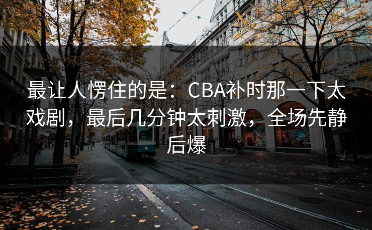 最让人愣住的是：CBA补时那一下太戏剧，最后几分钟太刺激，全场先静后爆