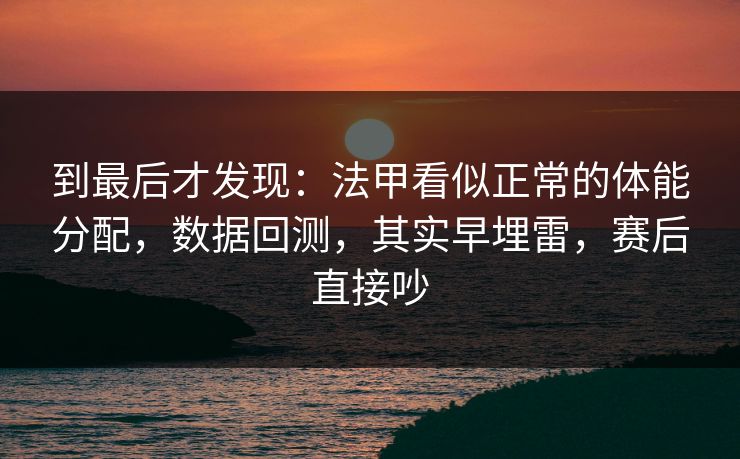 到最后才发现：法甲看似正常的体能分配，数据回测，其实早埋雷，赛后直接吵