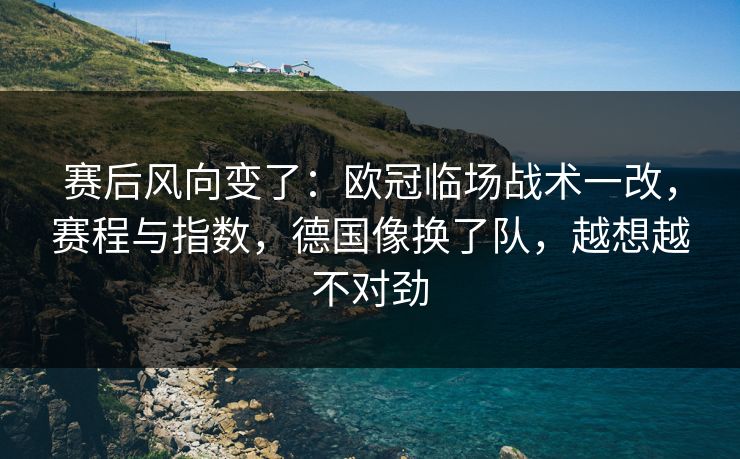 赛后风向变了：欧冠临场战术一改，赛程与指数，德国像换了队，越想越不对劲